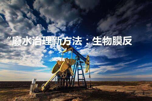 “廢水治理新方法：生物膜反應(yīng)器、電解氧化技術(shù)、超濾裝置”